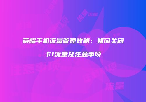 荣耀手机流量管理攻略：如何关闭卡1流量及注意事项