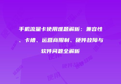 手机流量卡使用难题解析：兼容性、卡槽、运营商限制、硬件故障与软件问题全解析