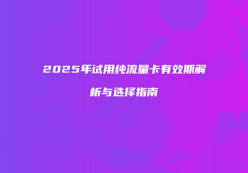 2025年试用纯流量卡有效期解析与选择指南