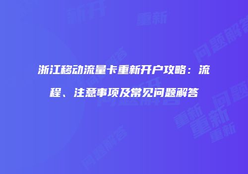 浙江移动流量卡重新开户攻略:流程、注意事项及常见问题解答