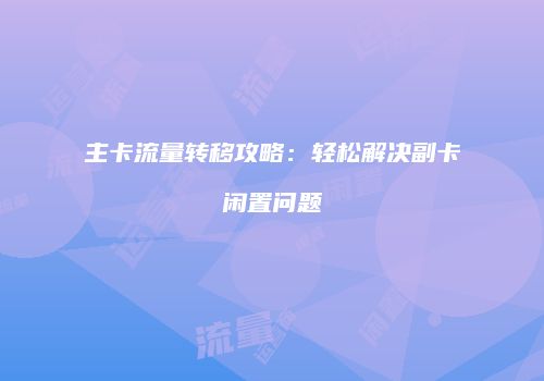 主卡流量转移攻略:轻松解决副卡闲置问题