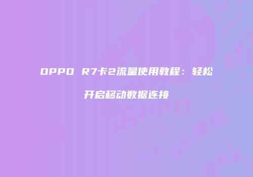 OPPO R7卡2流量使用教程:轻松开启移动数据连接