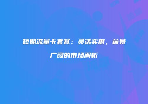 短期流量卡套餐：灵活实惠，前景广阔的市场解析