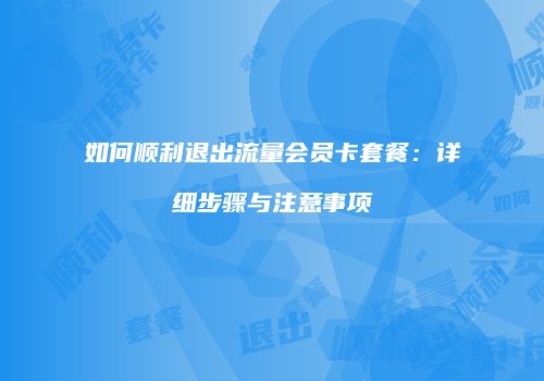 如何顺利退出流量会员卡套餐:详细步骤与注意事项