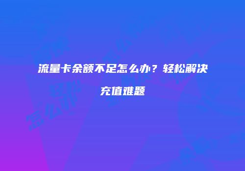 流量卡余额不足怎么办？轻松解决充值难题