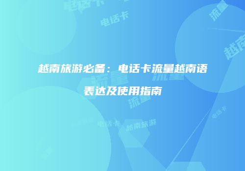 越南旅游必备：电话卡流量越南语表达及使用指南