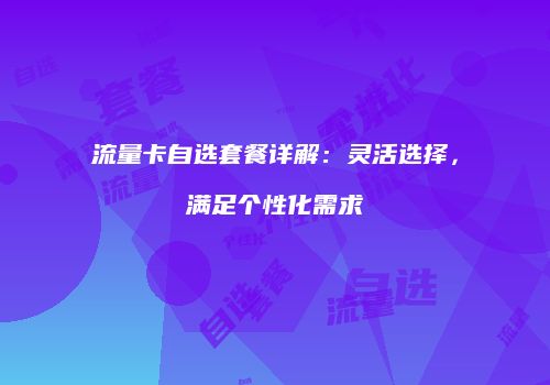流量卡自选套餐详解：灵活选择，满足个性化需求