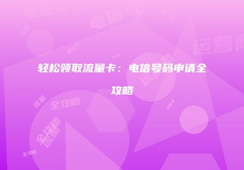 轻松领取流量卡：电信号码申请全攻略