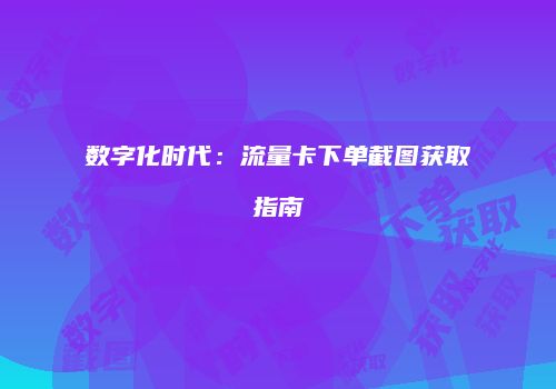 数字化时代:流量卡下单截图获取指南