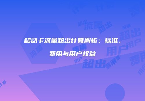 移动卡流量超出计算解析：标准、费用与用户权益