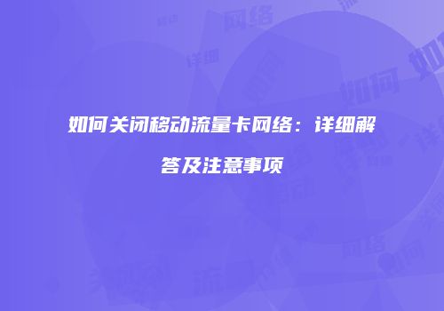 如何关闭移动流量卡网络：详细解答及注意事项