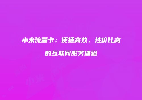 小米流量卡:便捷高效,性价比高的互联网服务体验