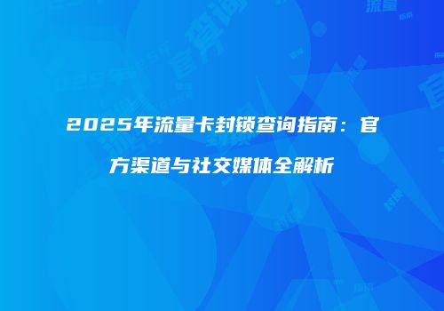 2025年流量卡封锁查询指南：官方渠道与社交媒体全解析