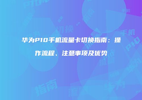 华为P10手机流量卡切换指南：操作流程、注意事项及优势