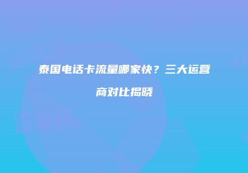 泰国电话卡流量哪家快？三大运营商对比揭晓