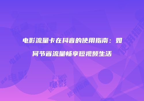 电影流量卡在抖音的使用指南：如何节省流量畅享短视频生活