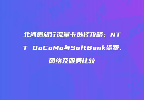 北海道旅行流量卡选择攻略：NTT DoCoMo与SoftBank资费、网络及服务比较