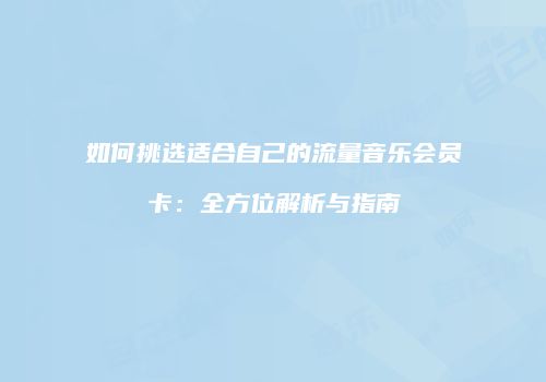 如何挑选适合自己的流量音乐会员卡：全方位解析与指南