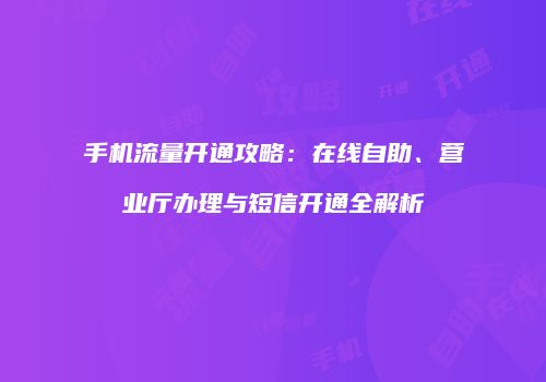 手机流量开通攻略：在线自助、营业厅办理与短信开通全解析