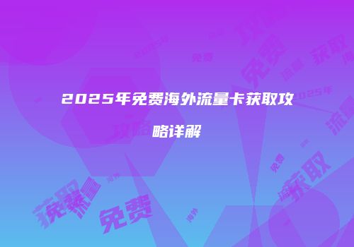 2025年免费海外流量卡获取攻略详解