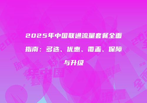 2025年中国联通流量套餐全面指南：多选、优惠、覆盖、保障与升级