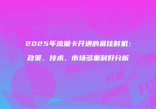 2025年流量卡开通的最佳时机：政策、技术、市场多重利好分析