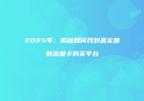 2025年：揭秘如何找到最实惠的流量卡购买平台
