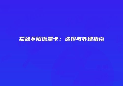 揭秘不限流量卡：选择与办理指南