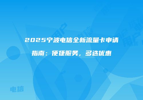 2025宁波电信全新流量卡申请指南：便捷服务，多选优惠