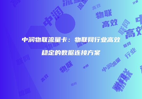 中润物联流量卡:物联网行业高效稳定的数据连接方案