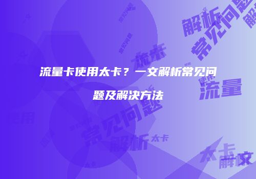 流量卡使用太卡?一文解析常见问题及解决方法