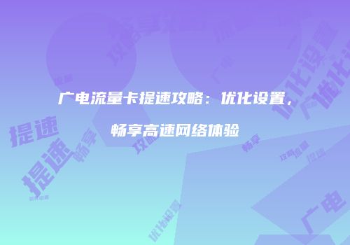 广电流量卡提速攻略：优化设置，畅享高速网络体验