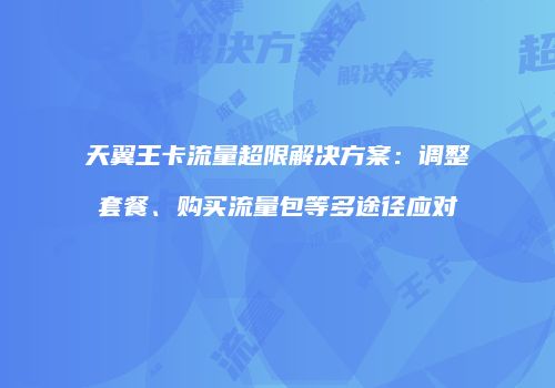 天翼王卡流量超限解决方案：调整套餐、购买流量包等多途径应对