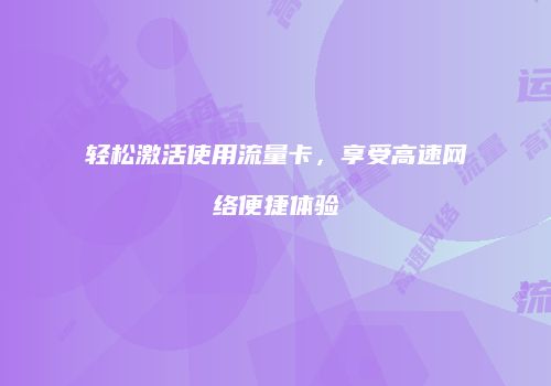 轻松激活使用流量卡,享受高速网络便捷体验