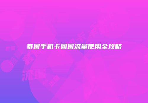 泰国手机卡回国流量使用全攻略