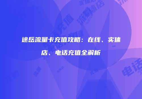 途岳流量卡充值攻略：在线、实体店、电话充值全解析