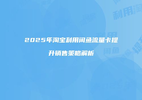2025年淘宝利用闲鱼流量卡提升销售策略解析