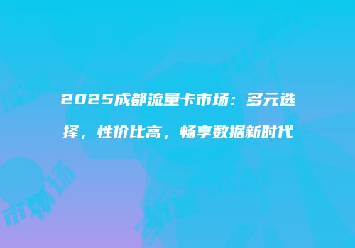2025成都流量卡市场：多元选择，性价比高，畅享数据新时代