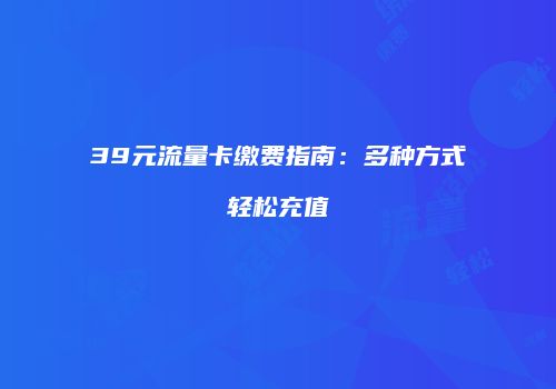 39元流量卡缴费指南:多种方式轻松充值