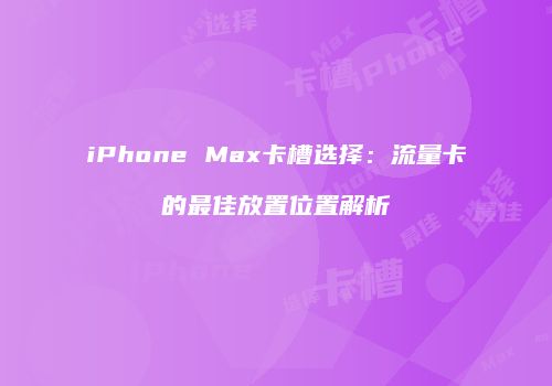 iPhone Max卡槽选择:流量卡的最佳放置位置解析