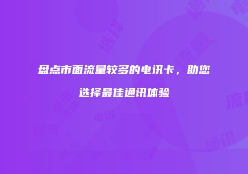 盘点市面流量较多的电讯卡,助您选择最佳通讯体验