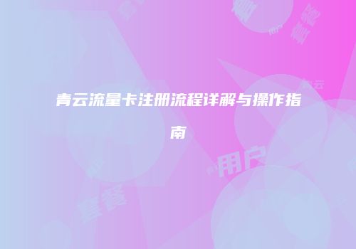 青云流量卡注册流程详解与操作指南