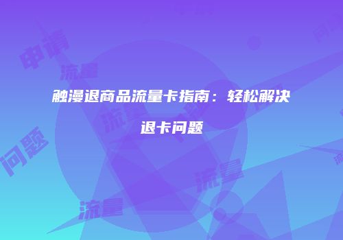 触漫退商品流量卡指南：轻松解决退卡问题
