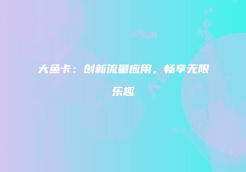 大鱼卡：创新流量应用，畅享无限乐趣