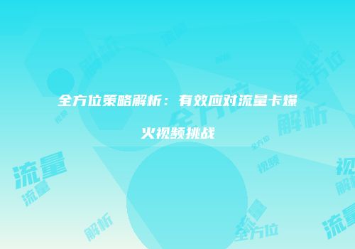 全方位策略解析：有效应对流量卡爆火视频挑战