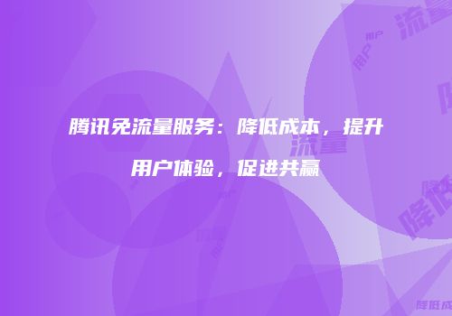 腾讯免流量服务：降低成本，提升用户体验，促进共赢