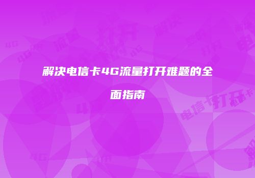 解决电信卡4G流量打开难题的全面指南