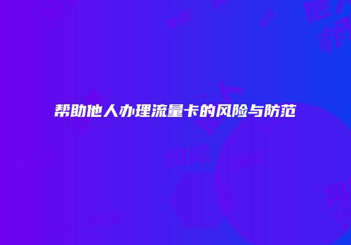 帮助他人办理流量卡的风险与防范