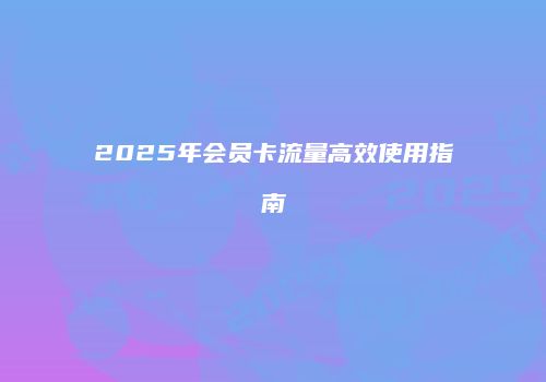 2025年会员卡流量高效使用指南