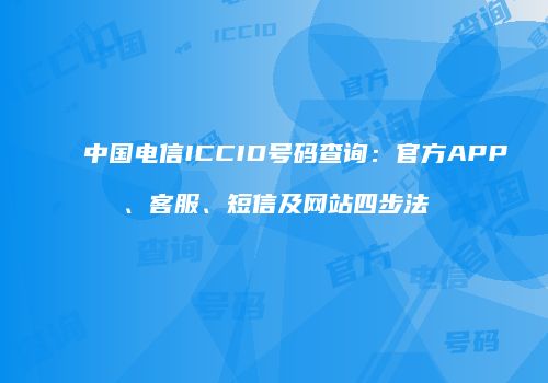 中国电信ICCID号码查询：官方APP、客服、短信及网站四步法